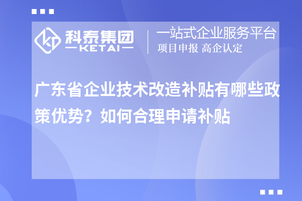 廣東省企業技術改造補貼有哪些政策優勢？如何合理申請補貼