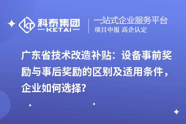 廣東省技術改造補貼：設備事前獎勵與事后獎勵的區別及適用條件，企業如何選擇？