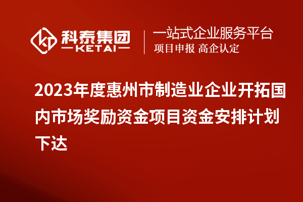 2023年度惠州市制造業(yè)企業(yè)開拓國內(nèi)市場獎(jiǎng)勵(lì)資金項(xiàng)目資金安排計(jì)劃下達(dá)