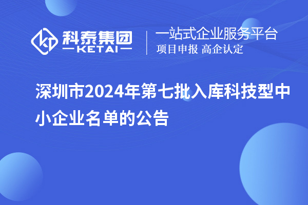 深圳市2024年第七批入庫科技型中小企業名單的公告