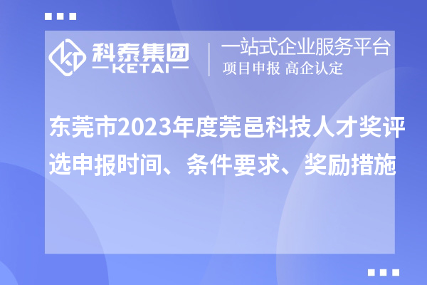 東莞市2023年度莞邑科技人才獎評選申報時間、條件要求、獎勵措施