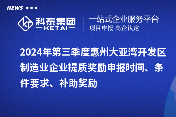 2024年第三季度惠州大亞灣開(kāi)發(fā)區(qū)制造業(yè)企業(yè)提質(zhì)獎(jiǎng)勵(lì)申報(bào)時(shí)間、條件要求、補(bǔ)助獎(jiǎng)勵(lì)