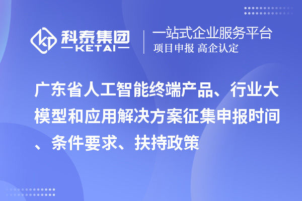 廣東省人工智能終端產品、行業大模型和應用解決方案征集申報時間、條件要求、扶持政策