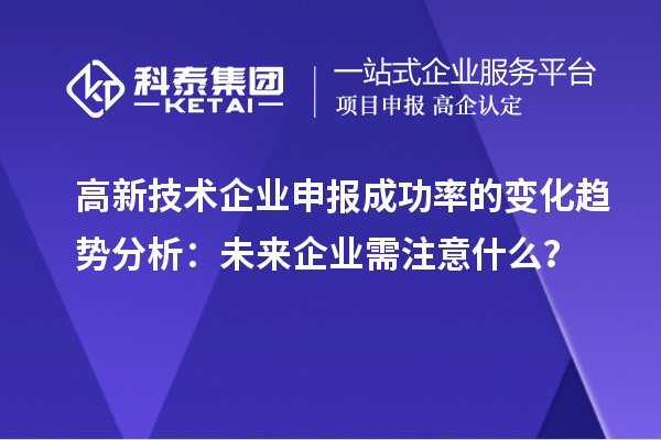 高新技術企業申報成功率的變化趨勢分析：未來企業需注意什么？