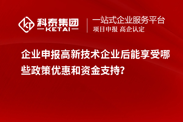 企業(yè)申報(bào)高新技術(shù)企業(yè)后能享受哪些政策優(yōu)惠和資金支持？