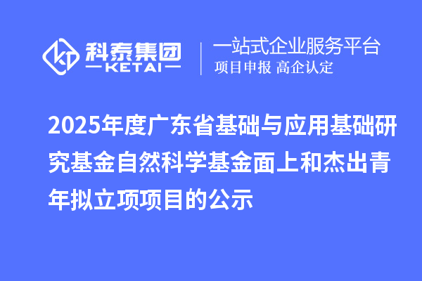 2025年度廣東省基礎與應用基礎研究基金自然科學基金面上和杰出青年擬立項項目的公示