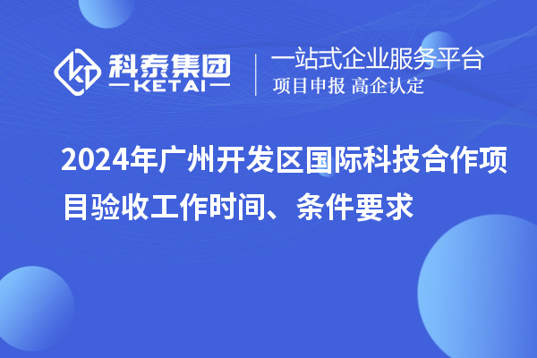 2024年廣州開發區國際科技合作項目驗收工作時間、條件要求