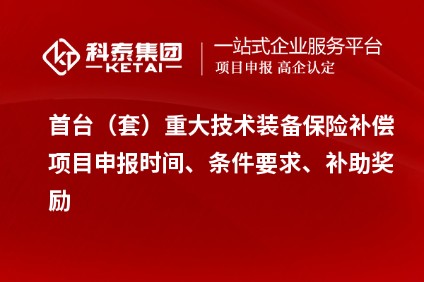 首臺（套）重大技術裝備保險補償項目申報時間、條件要求、補助獎勵