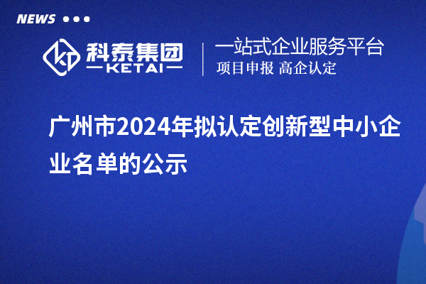 廣州市2024年擬認(rèn)定創(chuàng)新型中小企業(yè)名單的公示