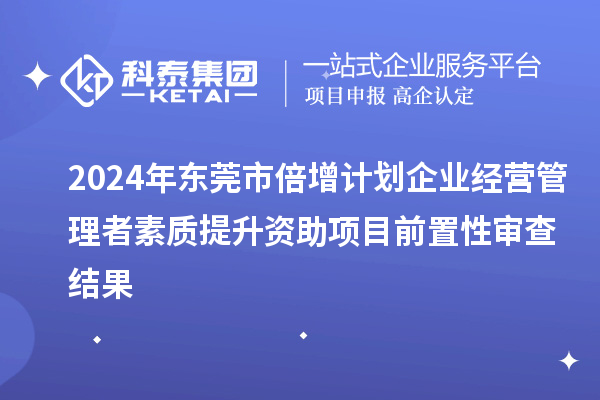 2024年東莞市倍增計劃企業經營管理者素質提升資助項目前置性審查結果