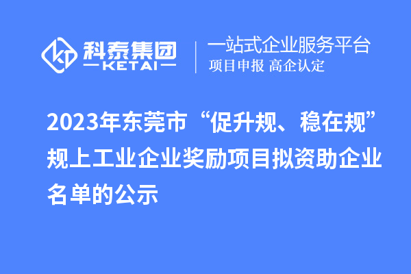 2023年東莞市 “促升規、穩在規”規上工業企業獎勵項目擬資助企業名單的公示