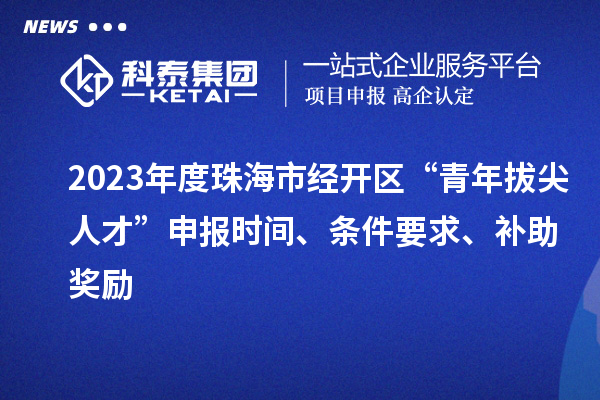 2023年度珠海市經(jīng)開區(qū)“青年拔尖人才”申報時間、條件要求、補助獎勵