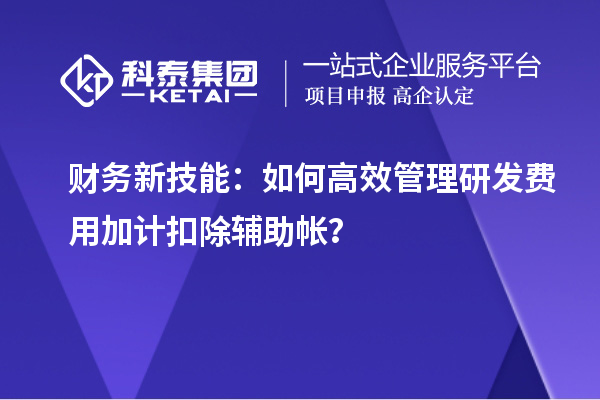 財務(wù)新技能：如何高效管理研發(fā)費用加計扣除輔助帳？