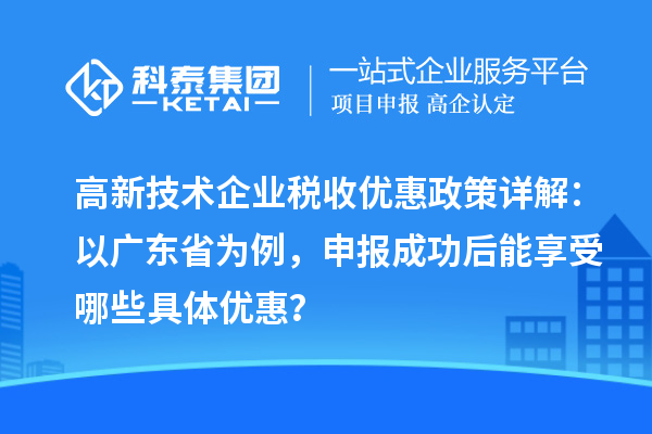 高新技術企業稅收優惠政策詳解：以廣東省為例，申報成功后能享受哪些具體優惠？