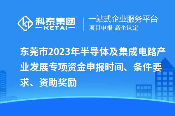 東莞市2023年半導(dǎo)體及集成電路產(chǎn)業(yè)發(fā)展專項(xiàng)資金申報(bào)時(shí)間、條件要求、資助獎(jiǎng)勵(lì)