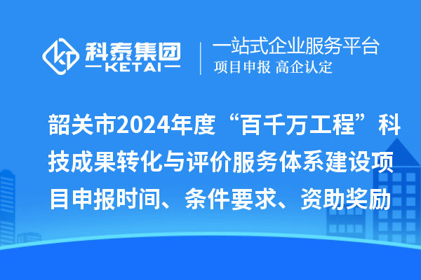 韶關市2024年度科技支撐“百千萬工程”科技成果轉化與評價服務體系建設項目申報時間、條件要求、資助獎勵