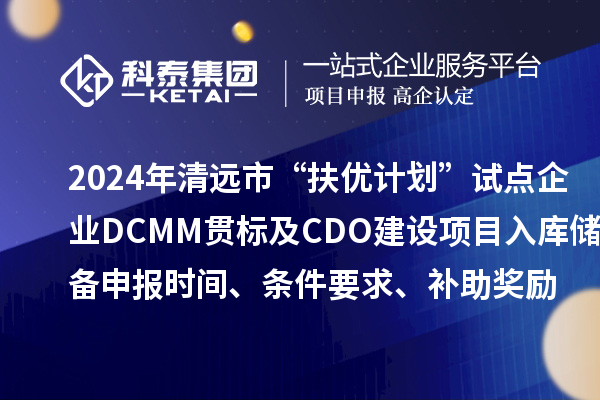 2024年清遠市“扶優計劃”試點企業DCMM貫標及CDO建設項目入庫儲備申報時間、條件要求、補助獎勵