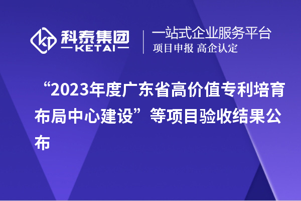 “2023年度廣東省高價值專利培育布局中心建設”等項目驗收結果公布