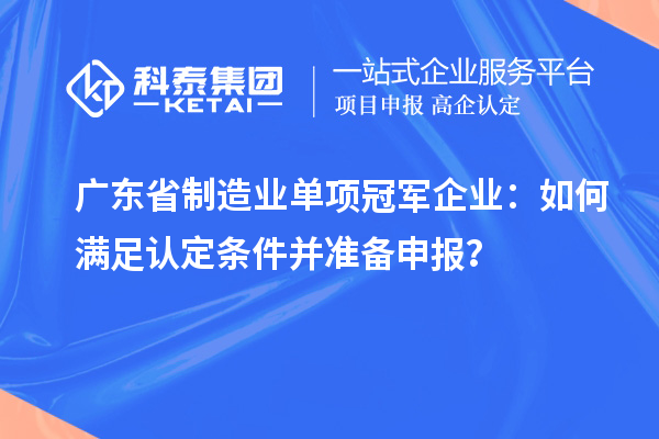 廣東省制造業(yè)單項(xiàng)冠軍企業(yè)：如何滿足認(rèn)定條件并準(zhǔn)備申報(bào)？