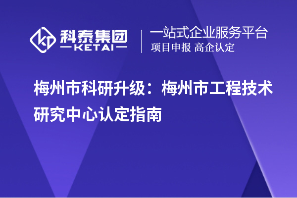 梅州市科研升級：梅州市工程技術研究中心認定指南