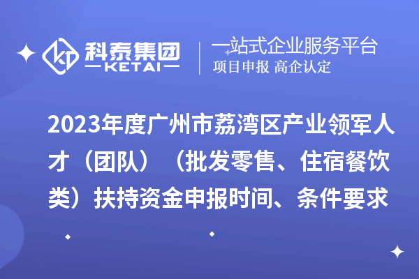 2023年度廣州市荔灣區(qū)產(chǎn)業(yè)領(lǐng)軍人才（團(tuán)隊(duì)）（批發(fā)零售、住宿餐飲類）扶持資金申報(bào)時(shí)間、條件要求、補(bǔ)助獎(jiǎng)勵(lì)