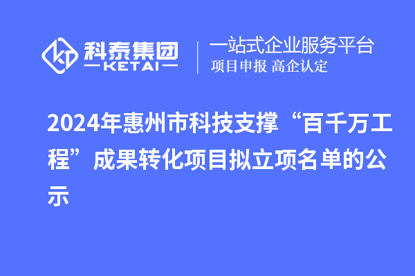 2024年惠州市科技支撐“百千萬工程”成果轉(zhuǎn)化項(xiàng)目擬立項(xiàng)名單的公示