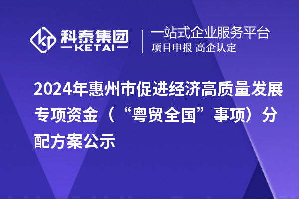 2024年惠州市促進經濟高質量發展專項資金（“粵貿全國”事項）分配方案公示