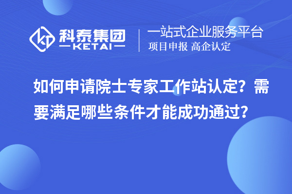 如何申請院士專家工作站認定？需要滿足哪些條件才能成功通過？