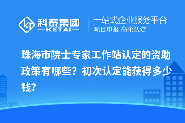 珠海市院士專家工作站認定的資助政策有哪些？初次認定能獲得多少錢？