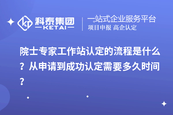 院士專家工作站認定的流程是什么？從申請到成功認定需要多久時間？