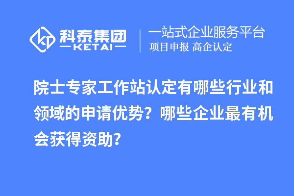 院士專家工作站認定有哪些行業和領域的申請優勢？哪些企業最有機會獲得資助？