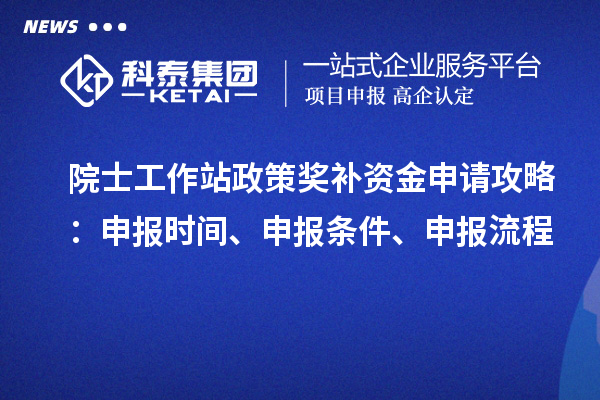 院士工作站政策獎補資金申請攻略：申報時間、申報條件、申報流程