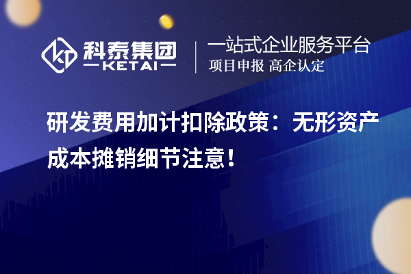 研發(fā)費用加計扣除政策：無形資產(chǎn)成本攤銷細節(jié)注意！