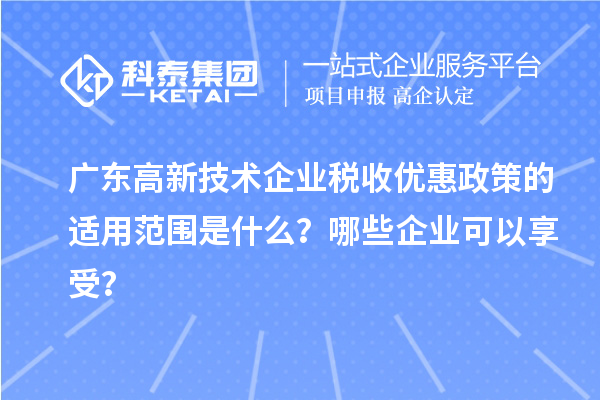 廣東高新技術企業稅收優惠政策的適用范圍是什么？哪些企業可以享受？