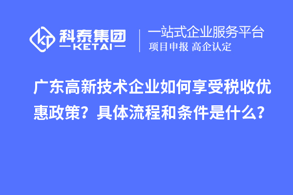 廣東高新技術企業如何享受稅收優惠政策？具體流程和條件是什么？