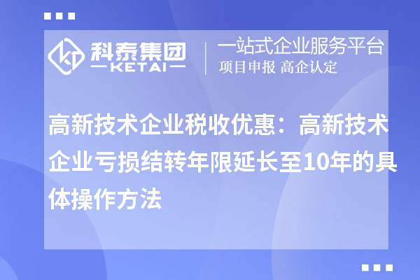 高新技術企業稅收優惠：高新技術企業虧損結轉年限延長至10年的具體操作方法