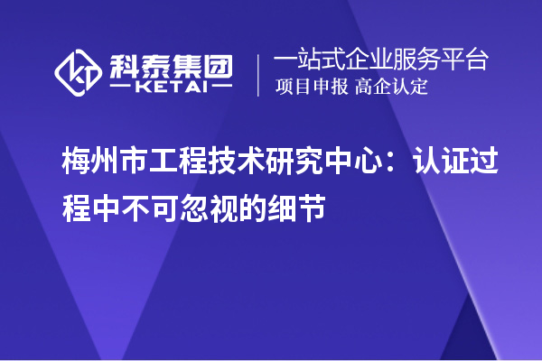 梅州市工程技術研究中心：認證過程中不可忽視的細節