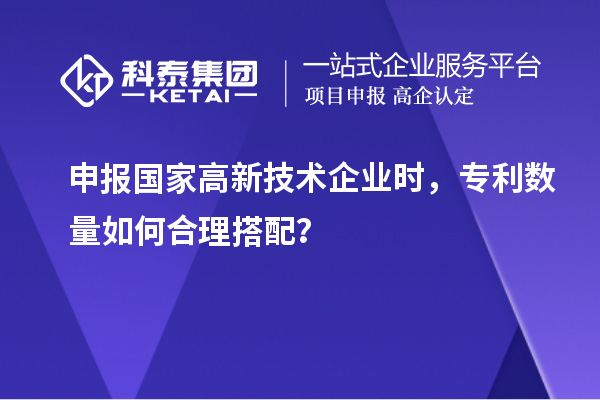 申報國家高新技術企業時，專利數量如何合理搭配？