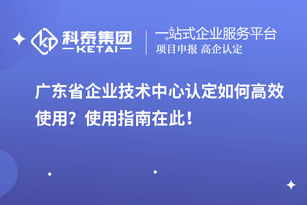 廣東省企業(yè)技術(shù)中心認(rèn)定如何高效使用？使用指南在此！