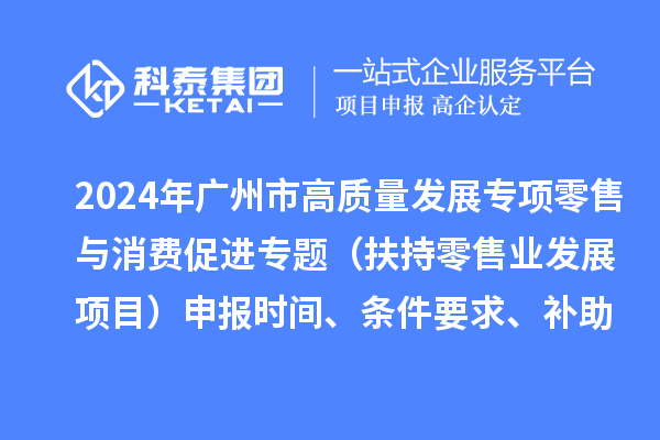 2024年廣州市促進商務高質量發展專項資金零售與消費促進專題（扶持零售業發展項目）申報時間、條件要求、補助獎勵