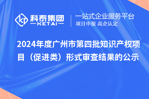 2024年度廣州市第四批知識(shí)產(chǎn)權(quán)項(xiàng)目（促進(jìn)類(lèi)）形式審查結(jié)果的公示