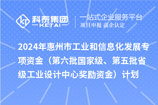 2024年惠州市工業和信息化發展專項資金（第六批國家級、第五批省級工業設計中心獎勵資金）計劃