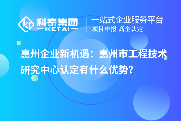 惠州企業新機遇：惠州市工程技術研究中心認定有什么優勢？