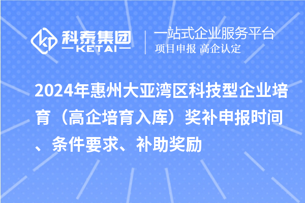 2024年惠州大亞灣區科技型企業培育（高企培育入庫）獎補申報時間、條件要求、補助獎勵