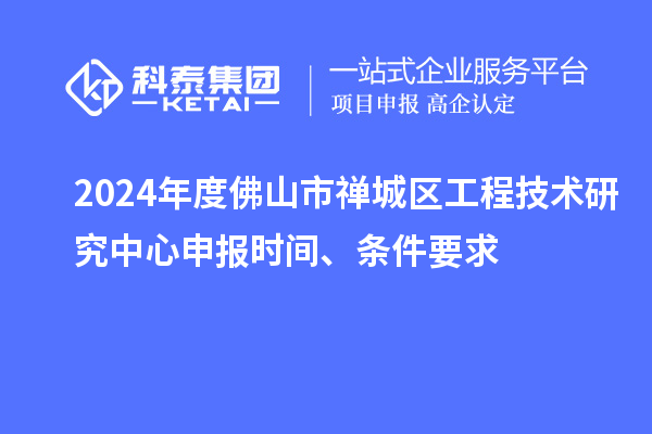 2024年度佛山市禪城區工程技術研究中心申報時間、條件要求