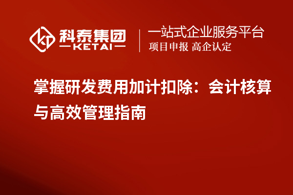 掌握研發費用加計扣除：會計核算與高效管理指南