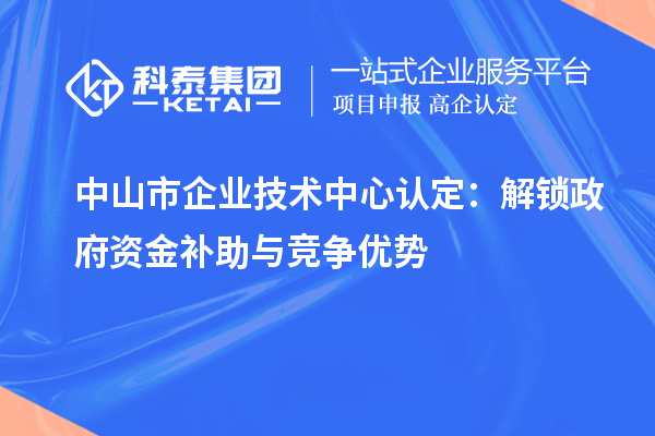 中山市企業技術中心認定：解鎖政府資金補助與競爭優勢