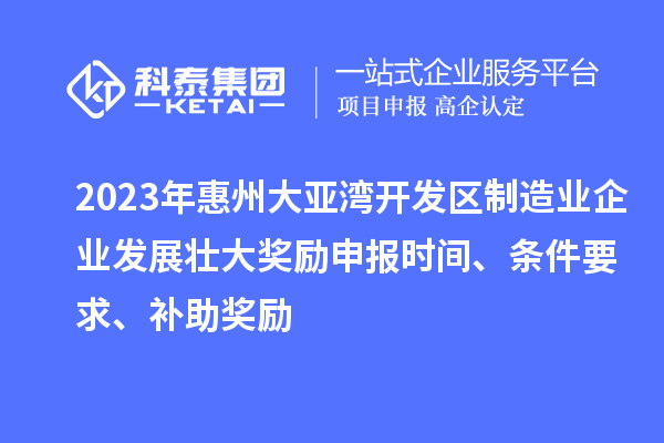 2023年惠州大亞灣開發區制造業企業發展壯大獎勵申報時間、條件要求、補助獎勵