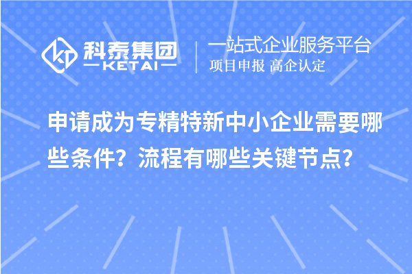 申請成為專精特新中小企業(yè)需要哪些條件？流程有哪些關(guān)鍵節(jié)點？