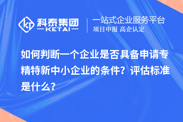 如何判斷一個企業(yè)是否具備申請專精特新中小企業(yè)的條件？評估標準是什么？